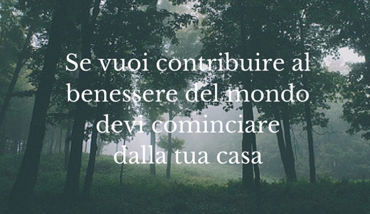 Se vuoi contribuire al benessere del mondo devi cominciare dalla tua casa